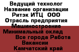 Ведущий технолог › Название организации ­ Ритэк-ИТЦ, ООО › Отрасль предприятия ­ Машиностроение › Минимальный оклад ­ 49 000 - Все города Работа » Вакансии   . Камчатский край,Петропавловск-Камчатский г.